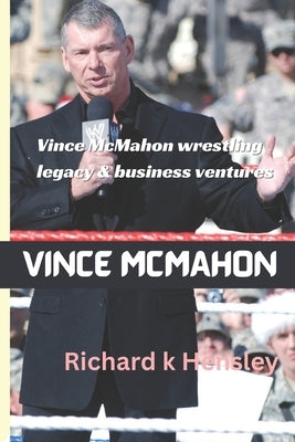 Vince McMahon Business Ventures and Wrestling Legacy: Vince McMahon Wrestling Legacy by K. Hensley, Richard