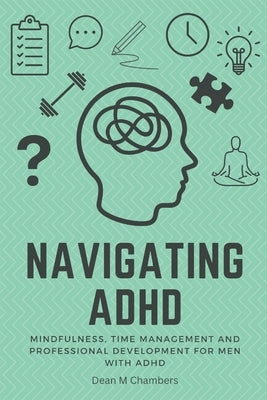 Navigating ADHD: Mindfulness, Time Management and Professional Development for Men with ADHD by Chambers, Dean M.