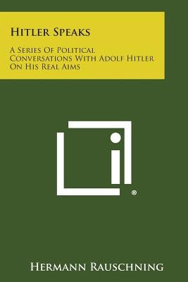Hitler Speaks: A Series of Political Conversations with Adolf Hitler on His Real Aims by Rauschning, Hermann