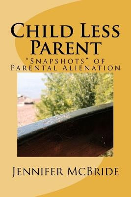 Child Less Parent: "Snapshots" of Parental Alienation: Information for Divorced or Divorcing Parents by McBride, Jennifer