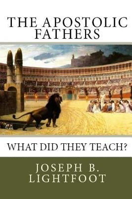 The Apostolic Fathers: What Did They Teach? by Andrews, Edward D.
