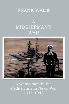 A Midshipman's War: A Young Man in the Mediterranean Naval War 1941-1943 by Wade, Frank