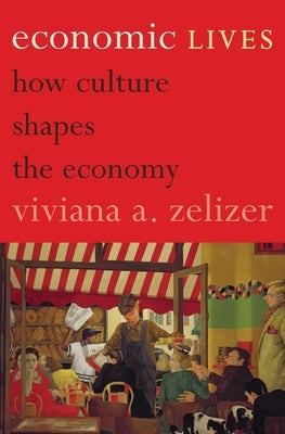 Economic Lives: How Culture Shapes the Economy by Zelizer, Viviana A.