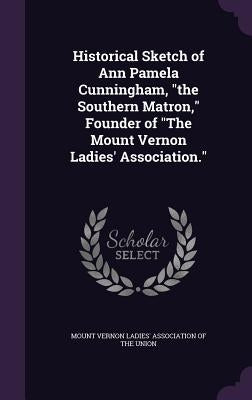 Historical Sketch of Ann Pamela Cunningham, "the Southern Matron," Founder of "The Mount Vernon Ladies' Association." by Mount Vernon Ladies' Association of the