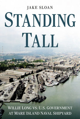 Standing Tall: Willie Long vs. U.S. Government at Mare Island Naval Shipyard by Sloan, Jake