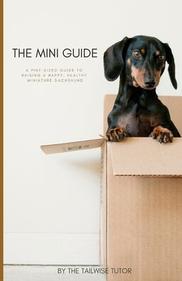 The Mini Guide: A Pint-Sized Guide to Raising a Happy, Healthy Miniature Dachshund by Tutor, The Tailwise
