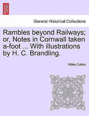 Rambles Beyond Railways; Or, Notes in Cornwall Taken A-Foot ... with Illustrations by H. C. Brandling. by Collins, Wilkie