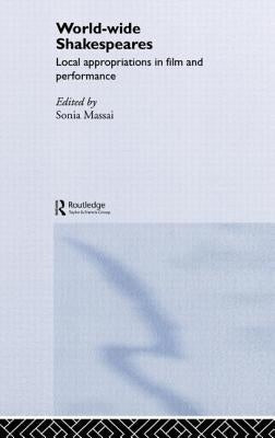 World-Wide Shakespeares: Local Appropriations in Film and Performance by Massai, Sonia