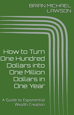 How to Turn One Hundred Dollars into One Million Dollars in One Year: A Guide to Exponential Wealth Creation by Lawson, Brian Michael