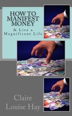 How to Manifest Money: & Live a Magnificent Life by Hay, Claire Louise