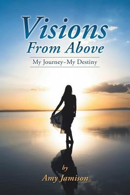 Visions from Above: My Journey My Destiny by Jamison, Amy