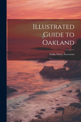 Illustrated Guide to Oakland; Walks, Drives, Excursions by Anonymous