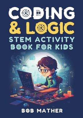 Coding & Logic STEM Activity Book for Kids: Learn to Code with Logic and Coding Activities for Kids (Coding for Absolute Beginners) by Mather, Bob
