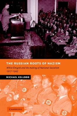 The Russian Roots of Nazism: White ?migr?s and the Making of National Socialism, 1917-1945 by Kellogg, Michael