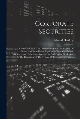 Corporate Securities: A Chart For Use In The Determination Of The Vaildity Of Bonds And Trust Deeds, Equipment Trust Certificates, Debenture by Harding, Edward