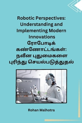 Robotic Perspectives: Understanding and Implementing Modern Innovations: Understanding and Implementing Modern Innovations by Rohan Malhotra