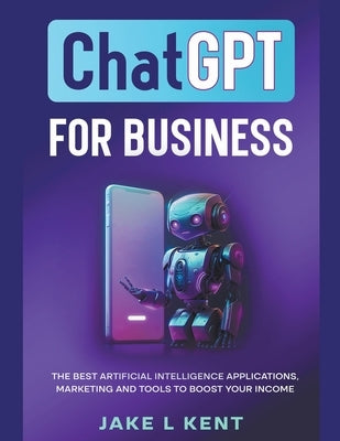 ChatGPT for Business the Best Artificial Intelligence Applications, Marketing and Tools to Boost Your Income by Kent, Jake L.