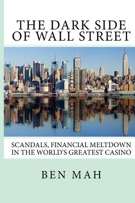 The Dark Side of Wall Street: Scandals, Financial Meltdown in the World's Greatest Casino by Mah, Ben