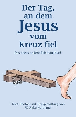 Der Tag, an dem Jesus vom Kreuz fiel: Das etwas andere Reisetagebuch by Korthauer, Anke