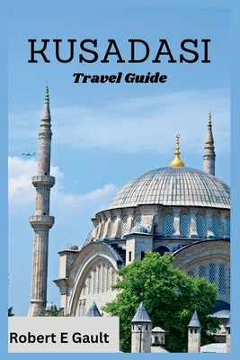 Kusadasi Travel Guide: Discover the Past, Enjoy the Present and Explore the Future in Kusadasi by Gault, Robert E.