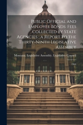 Public Official and Employee Bonds: Fees Collected by State Agencies: a Report to the Thirty-ninth Legislative Assembly: 1964 by Montana Legislative Assembly Legisl
