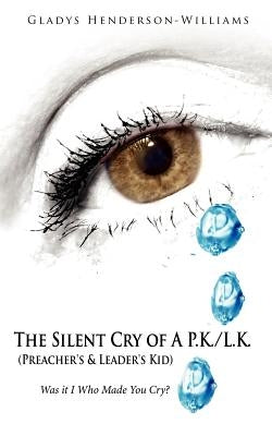The Silent Cry of A P.K./L.K. (Preacher's & Leader's Kid): Was It I Who Made You Cry? by Henderson-Williams, Gladys