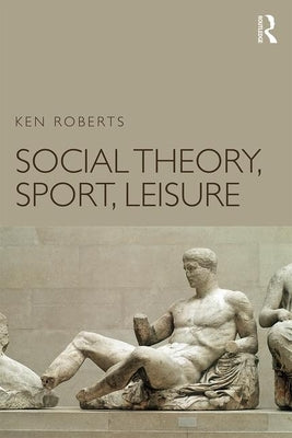 Social Theory, Sport, Leisure by Roberts, Ken