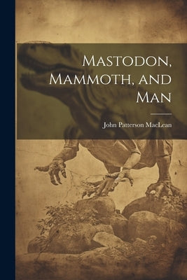 Mastodon, Mammoth, and Man by MacLean, John Patterson