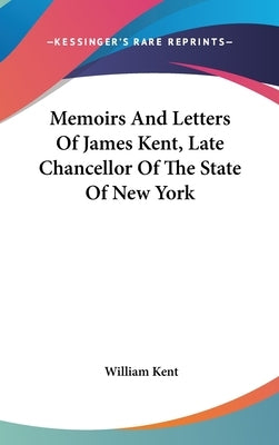 Memoirs And Letters Of James Kent, Late Chancellor Of The State Of New York by Kent, William