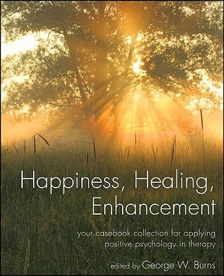 Happiness, Healing, Enhancement: Your Casebook Collection for Applying Positive Psychology in Therapy by Burns, George W.
