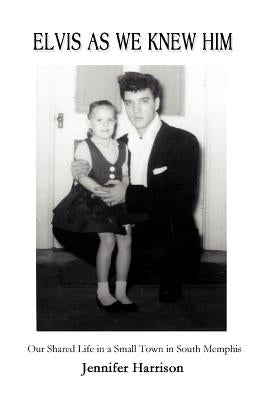 Elvis As We Knew Him: Our Shared Life in a Small Town in South Memphis by Harrison, Jennifer