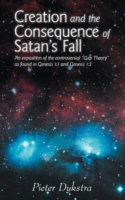 Creation and the Consequence of Satan's Fall: An Exposition of the Contoversial Gap Theory as Found in Genesis 1:1 and Genesis 1:2 by Dykstra, Pieter