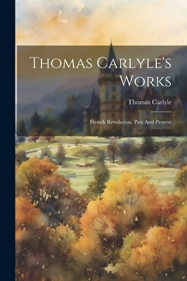 Thomas Carlyle's Works: French Revolution. Past And Present by Carlyle, Thomas