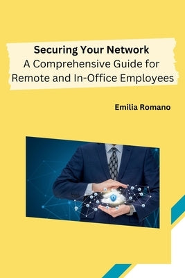 Securing Your Network: A Comprehensive Guide for Remote and In-Office Employees by Emilia Romano