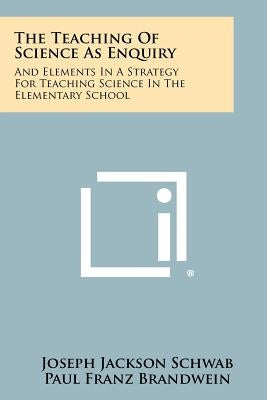 The Teaching Of Science As Enquiry: And Elements In A Strategy For Teaching Science In The Elementary School by Schwab, Joseph Jackson