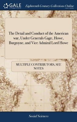The Detail and Conduct of the American war, Under Generals Gage, Howe, Burgoyne, and Vice Admiral Lord Howe: ... The Third Edition by Multiple Contributors