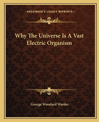 Why The Universe Is A Vast Electric Organism by Warder, George Woodard