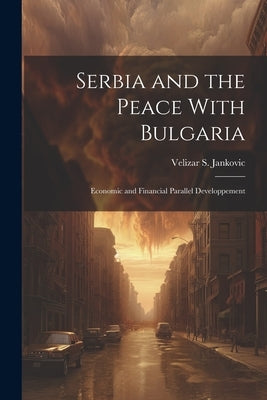 Serbia and the Peace With Bulgaria: Economic and Financial Parallel Developpement by S, Jankovic Velizar