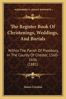 The Register Book Of Christenings, Weddings, And Burials: Within The Parish Of Prestbury, In The County Of Chester, 1560-1636 (1881) by Croston, James