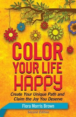 Color Your Life Happy: Create Your Unique Path and Claim the Joy You Deserve by Brown, Flora Morris