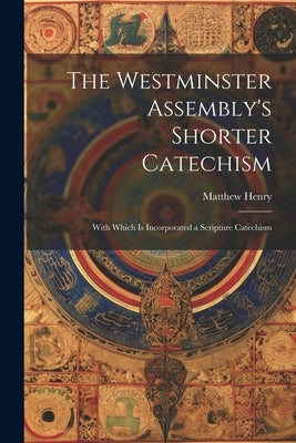 The Westminster Assembly's Shorter Catechism: With Which is Incorporated a Scripture Catechism by Henry, Matthew