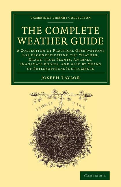 The Complete Weather Guide: A Collection of Practical Observations for Prognosticating the Weather, Drawn from Plants, Animals, Inanimate Bodies, by Taylor, Joseph