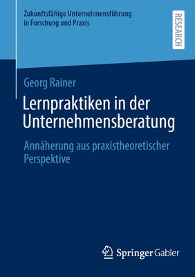 Lernpraktiken in Der Unternehmensberatung: Annäherung Aus Praxistheoretischer Perspektive by Rainer, Georg