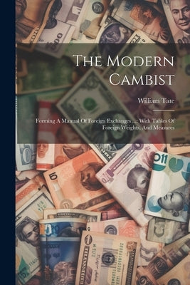 The Modern Cambist: Forming A Manual Of Foreign Exchanges ...: With Tables Of Foreign Weights, And Measures by Tate, William