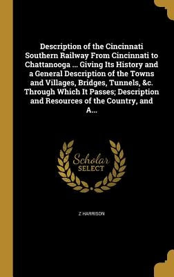 Description of the Cincinnati Southern Railway From Cincinnati to Chattanooga ... Giving Its History and a General Description of the Towns and Villag by Harrison, Z.