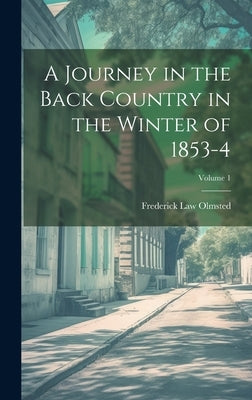 A Journey in the Back Country in the Winter of 1853-4; Volume 1 by Olmsted, Frederick Law