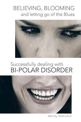Believing, Blooming and Letting Go of the Blues Successfully Dealing with Bi-Polar Disorder by Robinson, Wendy