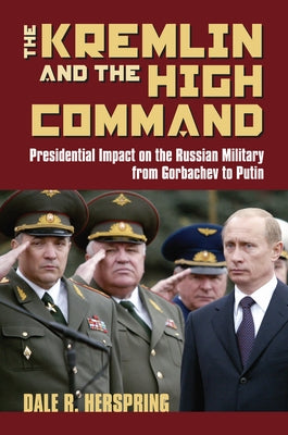 The Kremlin & the High Command: Presidential Impact on the Russian Military from Gorbachev to Putin by Herspring, Dale R.