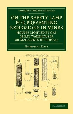 On the Safety Lamp for Preventing Explosions in Mines, Houses Lighted by Gas, Spirit Warehouses, or Magazines in Ships, Etc.: With Some Researches on by Davy, Humphry