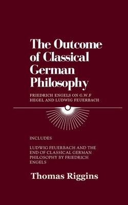 The Outcome of Classical German Philosophy: Friedrich Engels on G. W. F. Hegel and Ludwig Feuerbach by Riggins, Thomas